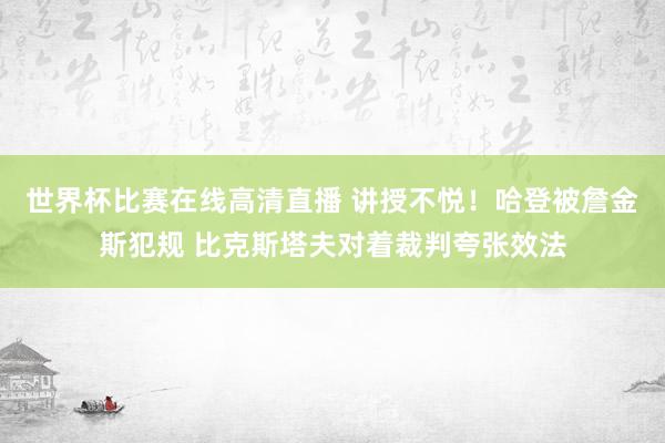 世界杯比赛在线高清直播 讲授不悦！哈登被詹金斯犯规 比克斯塔夫对着裁判夸张效法