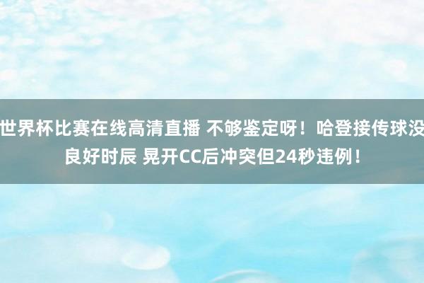 世界杯比赛在线高清直播 不够鉴定呀!哈登接传球没良好时辰 晃开CC后冲突但24秒违例!
