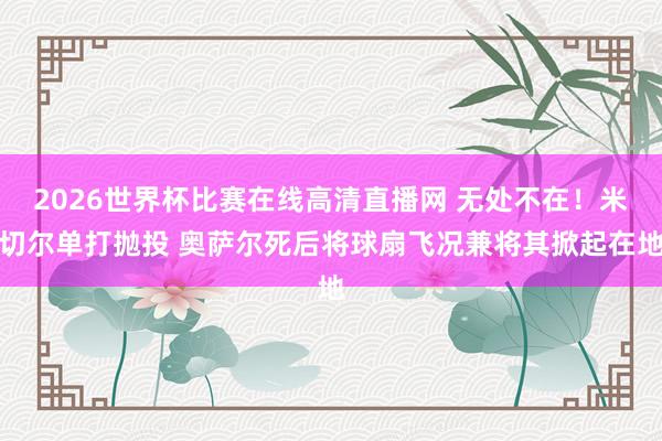 2026世界杯比赛在线高清直播网 无处不在!米切尔单打抛投 奥萨尔死后将球扇飞况兼将其掀起在地