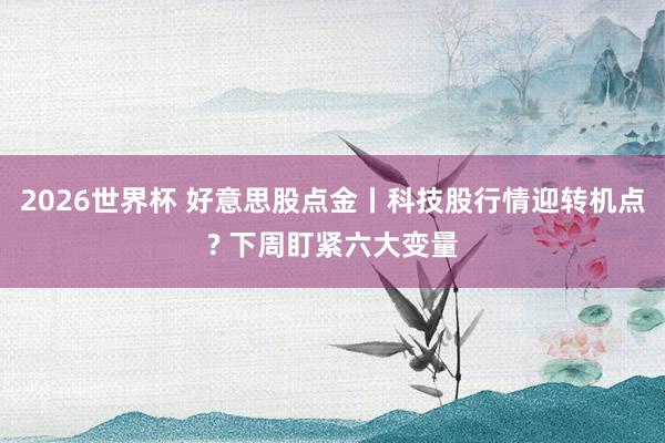 2026世界杯 好意思股点金丨科技股行情迎转机点? 下周盯紧六大变量
