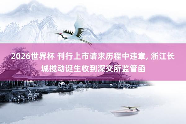 2026世界杯 刊行上市请求历程中违章， 浙江长城搅动诞生收到深交所监管函