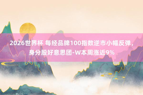 2026世界杯 每经品牌100指数逆市小幅反弹，身分股好意思团-W本周涨近9%
