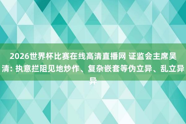 2026世界杯比赛在线高清直播网 证监会主席吴清: 执意拦阻见地炒作、复杂嵌套等伪立异、乱立异