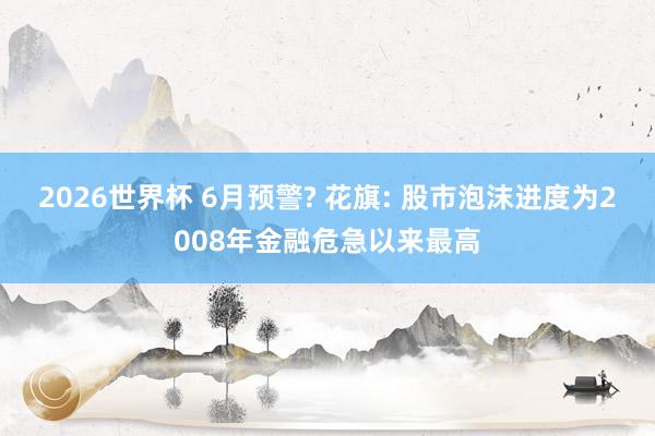 2026世界杯 6月预警? 花旗: 股市泡沫进度为2008年金融危急以来最高