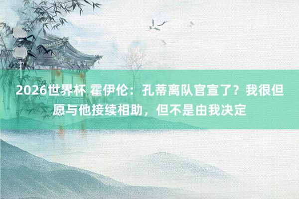 2026世界杯 霍伊伦：孔蒂离队官宣了？我很但愿与他接续相助，但不是由我决定
