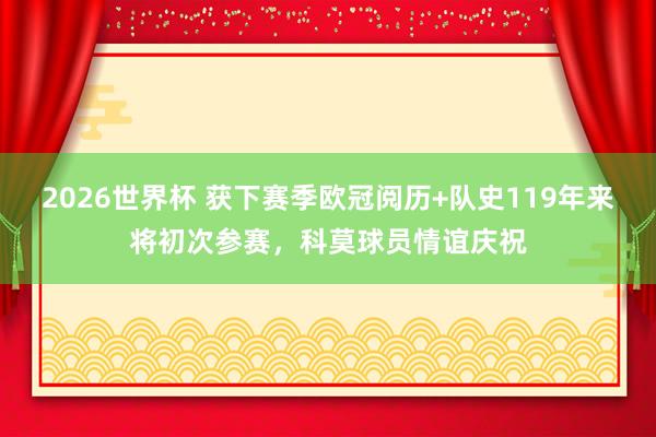 2026世界杯 获下赛季欧冠阅历+队史119年来将初次参赛，科莫球员情谊庆祝