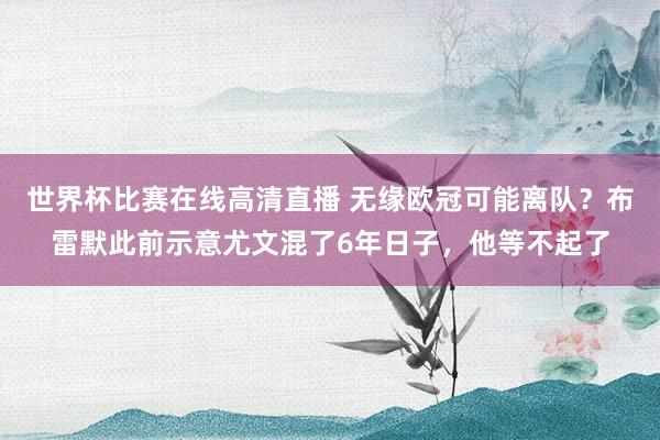 世界杯比赛在线高清直播 无缘欧冠可能离队？布雷默此前示意尤文混了6年日子，他等不起了