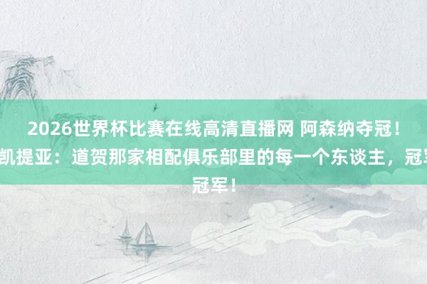 2026世界杯比赛在线高清直播网 阿森纳夺冠！恩凯提亚：道贺那家相配俱乐部里的每一个东谈主，冠军！