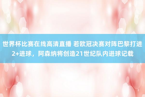 世界杯比赛在线高清直播 若欧冠决赛对阵巴黎打进2+进球,阿森纳将创造21世纪队内进球记载