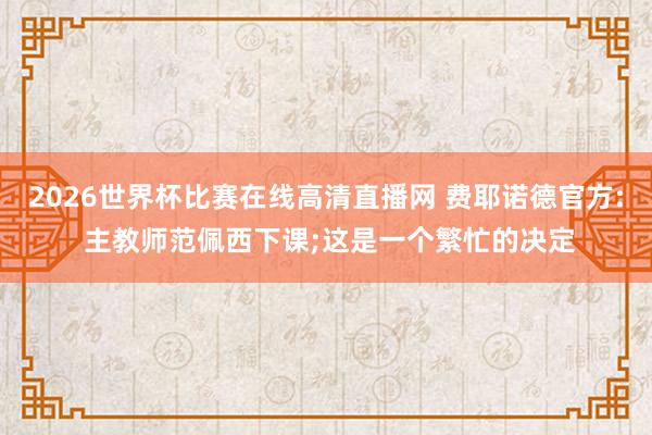 2026世界杯比赛在线高清直播网 费耶诺德官方: 主教师范佩西下课;这是一个繁忙的决定