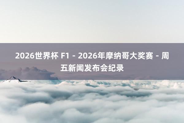 2026世界杯 F1 - 2026年摩纳哥大奖赛 - 周五新闻发布会纪录