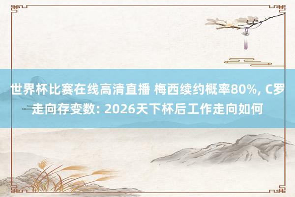 世界杯比赛在线高清直播 梅西续约概率80%, C罗走向存变数: 2026天下杯后工作走向如何