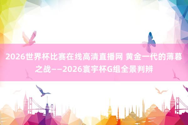 2026世界杯比赛在线高清直播网 黄金一代的薄暮之战——2026寰宇杯G组全景判辨