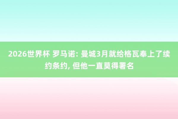 2026世界杯 罗马诺: 曼城3月就给格瓦奉上了续约条约, 但他一直莫得署名