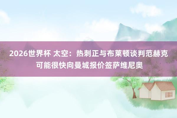 2026世界杯 太空：热刺正与布莱顿谈判范赫克 可能很快向曼城报价签萨维尼奥