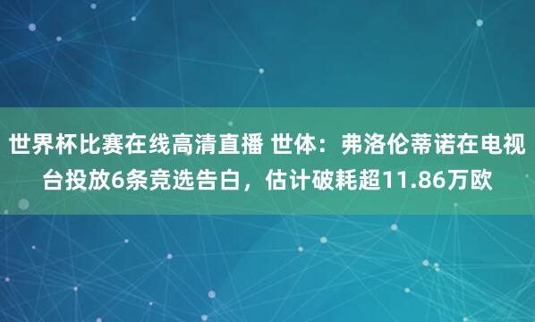 世界杯比赛在线高清直播 世体:弗洛伦蒂诺在电视台投放6条竞选告白,估计破耗超11.86万欧