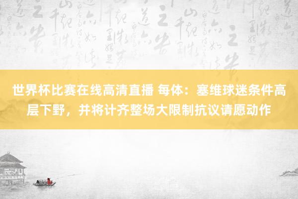 世界杯比赛在线高清直播 每体：塞维球迷条件高层下野，并将计齐整场大限制抗议请愿动作