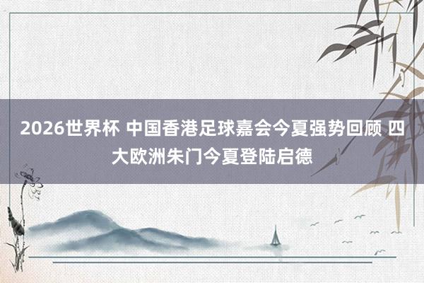 2026世界杯 中国香港足球嘉会今夏强势回顾 四大欧洲朱门今夏登陆启德