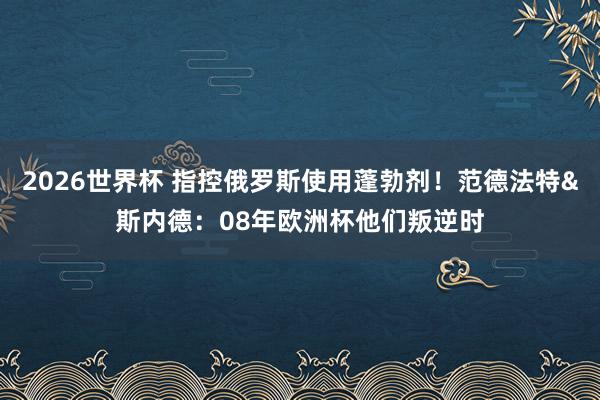 2026世界杯 指控俄罗斯使用蓬勃剂！范德法特&斯内德：08年欧洲杯他们叛逆时