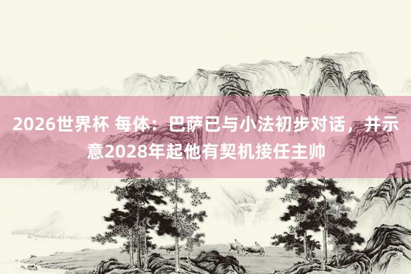 2026世界杯 每体：巴萨已与小法初步对话，并示意2028年起他有契机接任主帅
