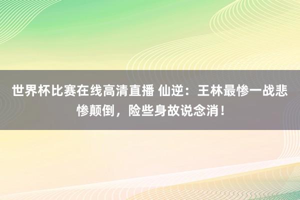 世界杯比赛在线高清直播 仙逆:王林最惨一战悲惨颠倒,险些身故说念消!