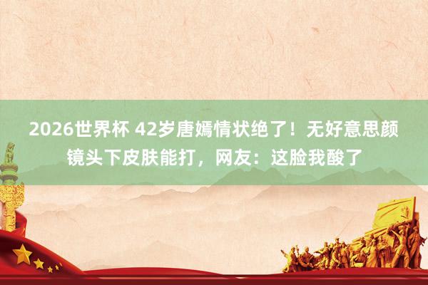 2026世界杯 42岁唐嫣情状绝了!无好意思颜镜头下皮肤能打,网友:这脸我酸了