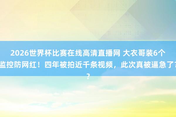2026世界杯比赛在线高清直播网 大衣哥装6个监控防网红!四年被拍近千条视频,此次真被逼急了?