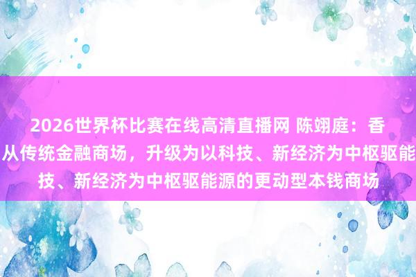 2026世界杯比赛在线高清直播网 陈翊庭：香港本钱商场正转型，从传统金融商场，升级为以科技、新经济为中枢驱能源的更动型本钱商场