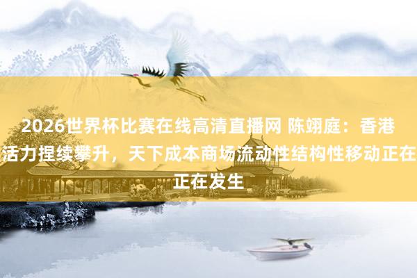 2026世界杯比赛在线高清直播网 陈翊庭:香港商场活力捏续攀升,天下成本商场流动性结构性移动正在发生