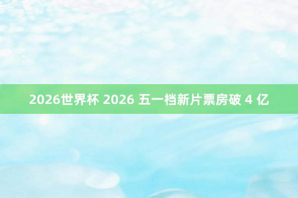 2026世界杯 2026 五一档新片票房破 4 亿