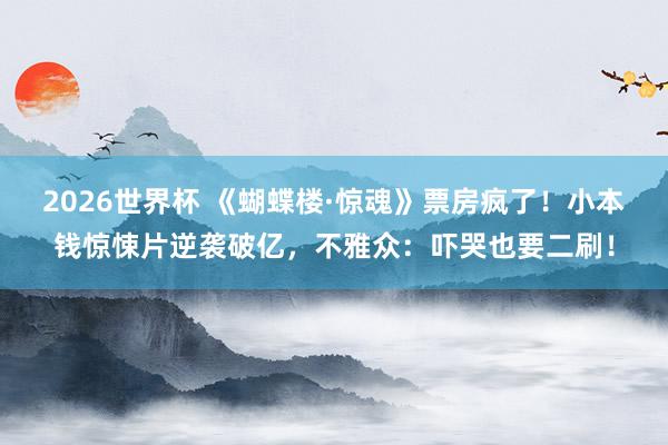 2026世界杯 《蝴蝶楼·惊魂》票房疯了!小本钱惊悚片逆袭破亿,不雅众:吓哭也要二刷!