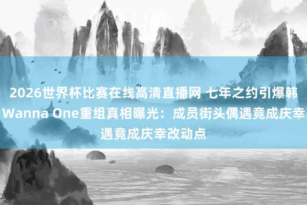 2026世界杯比赛在线高清直播网 七年之约引爆韩娱圈！Wanna One重组真相曝光：成员街头偶遇竟成庆幸改动点
