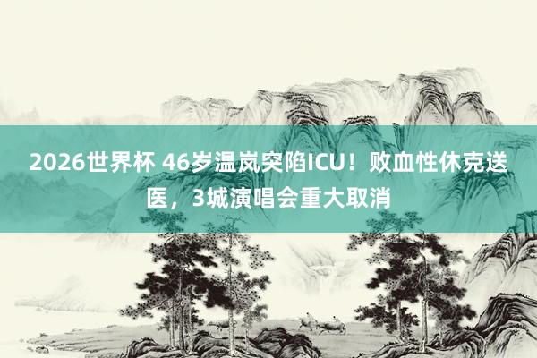2026世界杯 46岁温岚突陷ICU!败血性休克送医,3城演唱会重大取消