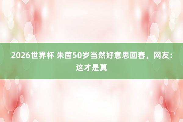 2026世界杯 朱茵50岁当然好意思回春,网友:这才是真
