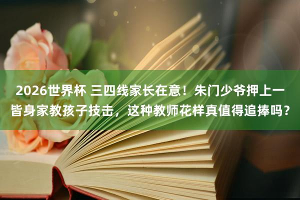 2026世界杯 三四线家长在意！朱门少爷押上一皆身家教孩子技击，这种教师花样真值得追捧吗？