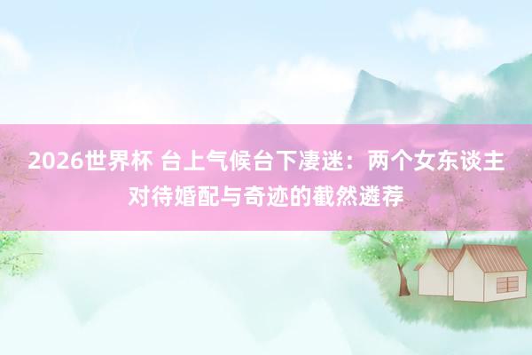 2026世界杯 台上气候台下凄迷：两个女东谈主对待婚配与奇迹的截然遴荐