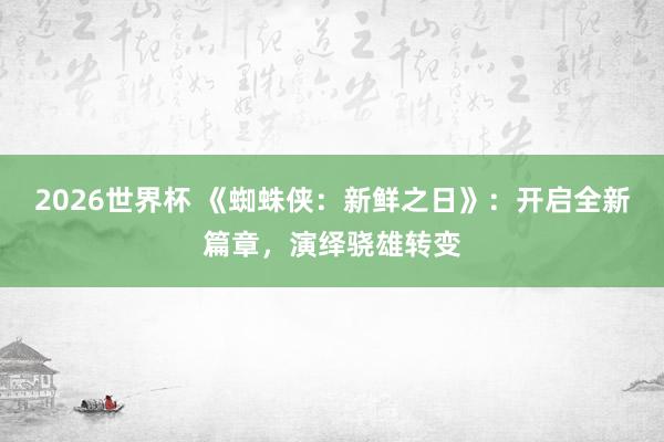 2026世界杯 《蜘蛛侠：新鲜之日》：开启全新篇章，演绎骁雄转变