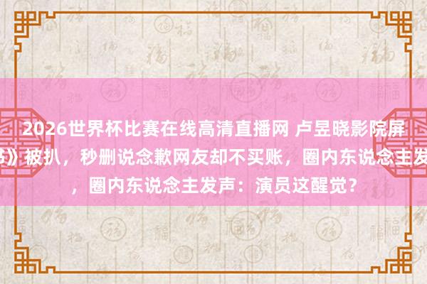 2026世界杯比赛在线高清直播网 卢昱晓影院屏摄《给阿嬷的情书》被扒,秒删说念歉网友却不买账,圈内东说念主发声:演员这醒觉?