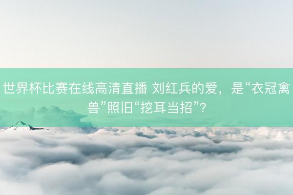 世界杯比赛在线高清直播 刘红兵的爱，是“衣冠禽兽”照旧“挖耳当招”？