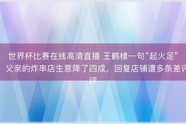 世界杯比赛在线高清直播 王鹤棣一句“起火足”，父亲的炸串店生意降了四成，回复店铺遭多条差评