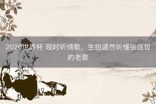 2026世界杯 现时听情歌，生怕遽然听懂张信哲的老歌