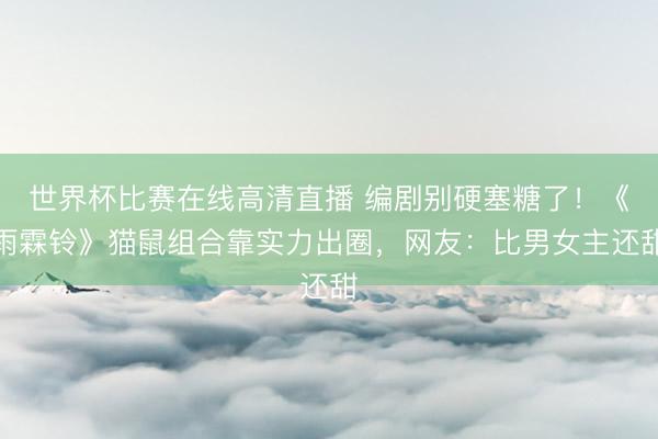 世界杯比赛在线高清直播 编剧别硬塞糖了!《雨霖铃》猫鼠组合靠实力出圈,网友:比男女主还甜