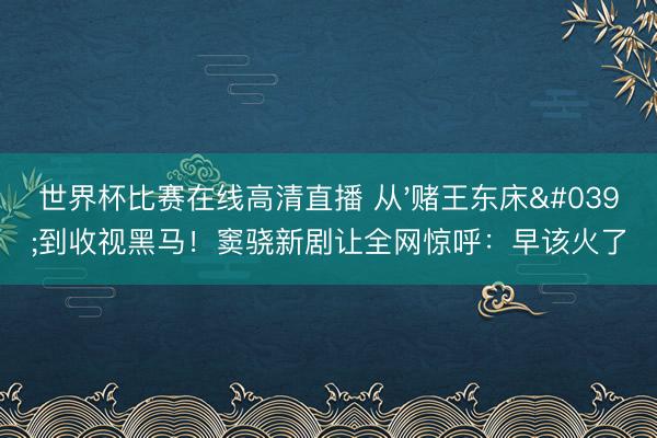 世界杯比赛在线高清直播 从'赌王东床'到收视黑马！窦骁新剧让全网惊呼：早该火了
