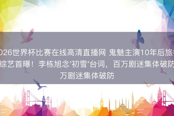 2026世界杯比赛在线高清直播网 鬼魅主演10年后旅行综艺首曝!李栋旭念'初雪'台词,百万剧迷集体破防