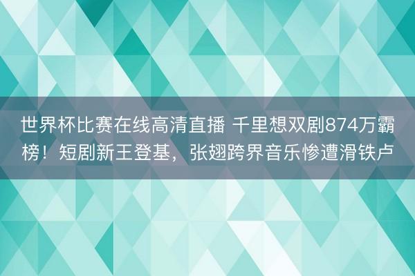 世界杯比赛在线高清直播 千里想双剧874万霸榜！短剧新王登基，张翅跨界音乐惨遭滑铁卢
