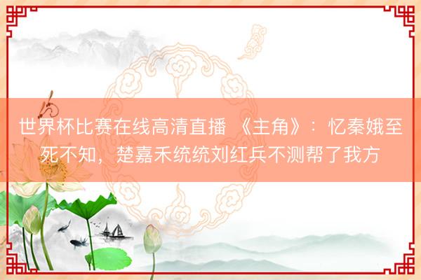 世界杯比赛在线高清直播 《主角》：忆秦娥至死不知，楚嘉禾统统刘红兵不测帮了我方