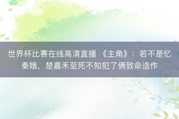 世界杯比赛在线高清直播 《主角》：若不是忆秦娥，楚嘉禾至死不知犯了俩致命造作