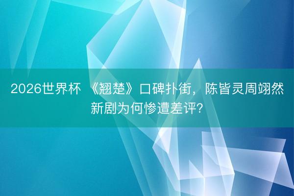 2026世界杯 《翘楚》口碑扑街，陈皆灵周翊然新剧为何惨遭差评？