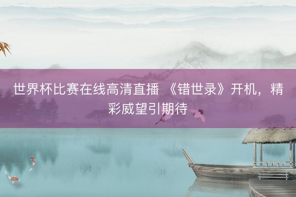 世界杯比赛在线高清直播 《错世录》开机，精彩威望引期待