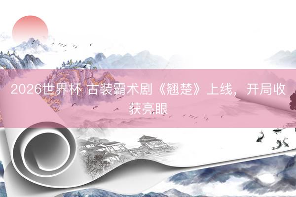 2026世界杯 古装霸术剧《翘楚》上线，开局收获亮眼